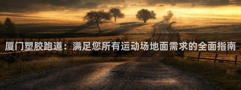谈球吧app在哪里下载：厦门塑胶跑道：满足您所有运动场地面需求的全面指南
