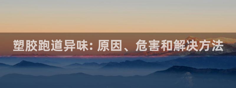 谈球吧下载地址：塑胶跑道异味: 原因、危害和解决方法