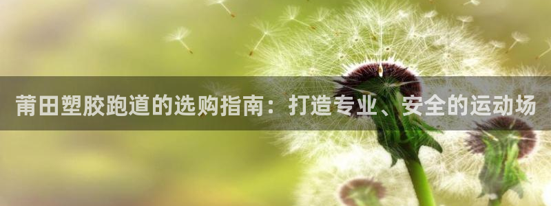 谈球吧体育app下载官网手机版苹果：莆田塑胶跑道的选购指南：打造专业、安全的运动场