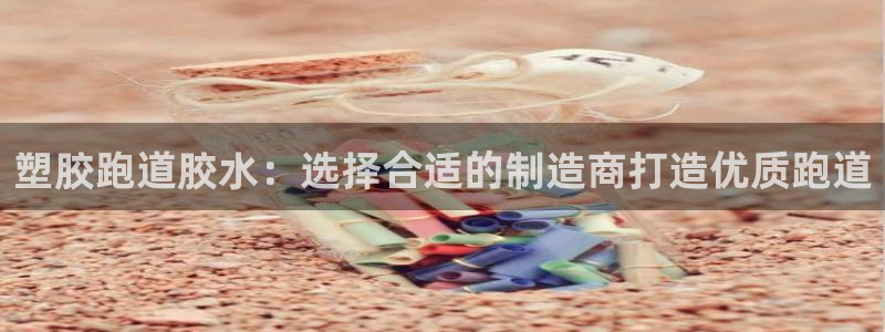 谈球吧在线观看：塑胶跑道胶水：选择合适的制造商打造优