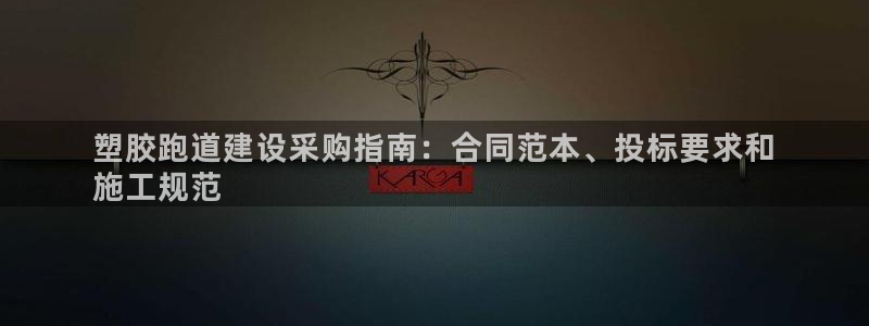 谈球吧买球是正规的吗：塑胶跑道建设采购指南：合同范本