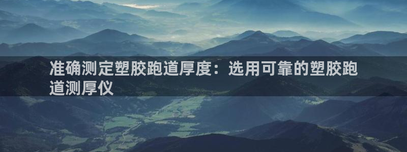 谈球吧平台app下载网址是多少：准确测定塑胶跑道厚度：选用可靠的塑胶跑
道测厚仪