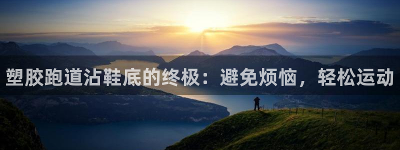 谈球吧官网在线入口网址：塑胶跑道沾鞋底的终极：避免烦