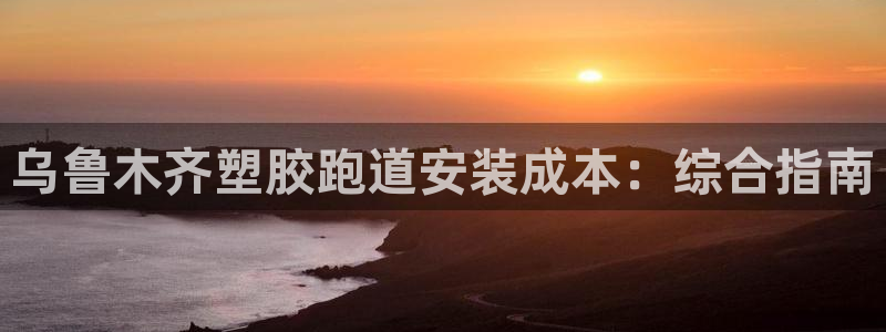 谈球吧app靠谱吗：乌鲁木齐塑胶跑道安装成本：综合指南