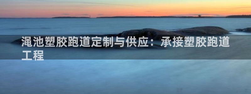 谈球吧是黑台子吗知乎小说：渑池塑胶跑道定制与供应：承