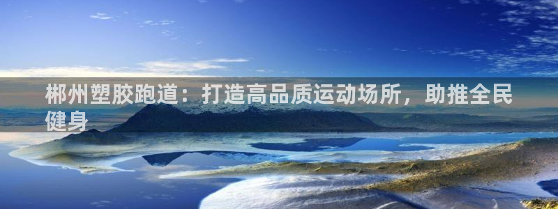 谈球吧娱乐app下载官网苹果：郴州塑胶跑道：打造高品质运动场所，助推全民
健身