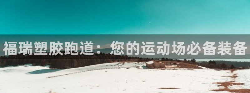 谈球吧官网在线入口手机版免费观看：福瑞塑胶跑道：您的
