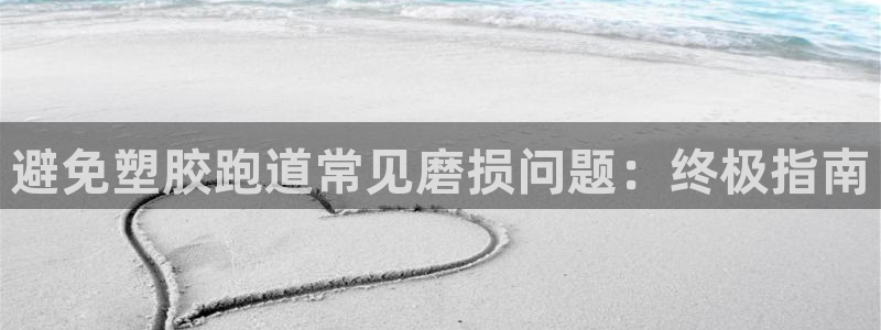谈球吧黑款不：避免塑胶跑道常见磨损问题：终极指南