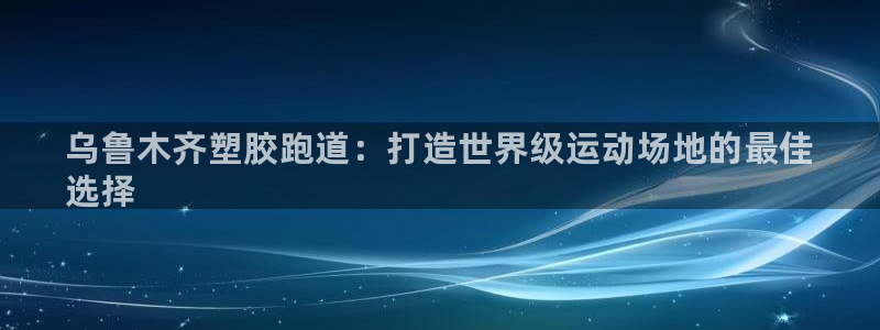 谈球吧nba：乌鲁木齐塑胶跑道：打造世界级运动场地的