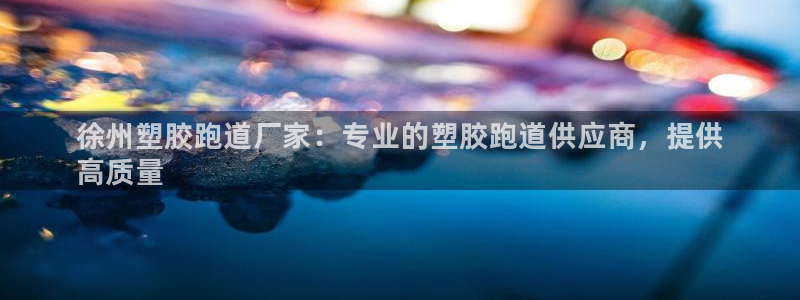 谈球吧官网在线入口免费观看视频：徐州塑胶跑道厂家：专业的塑胶
