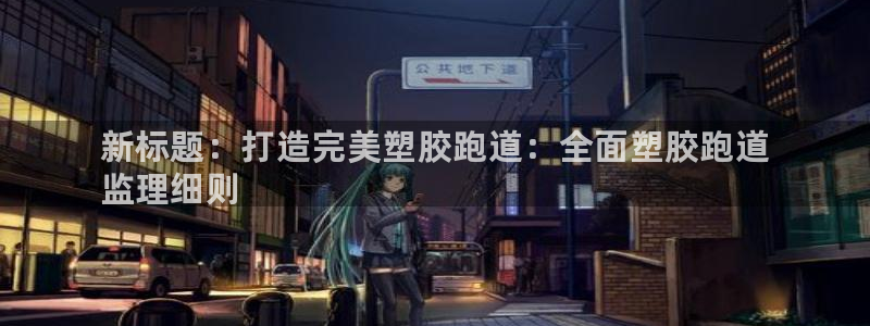 谈球吧网页版：新标题：打造完美塑胶跑道：全面塑胶跑道
监理细则