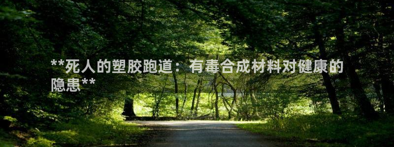 谈球吧体育ios下载：**死人的塑胶跑道：有毒合成材料对健康的
隐患**