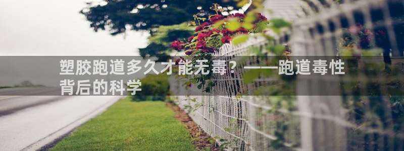 谈球吧体育app登陆：塑胶跑道多久才能无毒？——跑道毒性
背