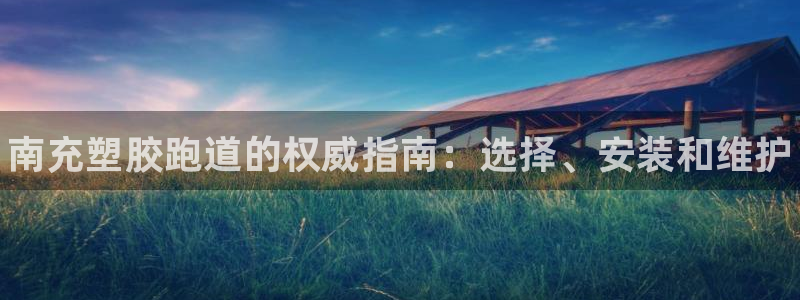 谈球吧体育app下载足球比赛：南充塑胶跑道的权威指南：选择、