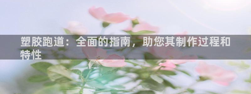 谈球吧官网提款不了：塑胶跑道：全面的指南，助您其制作