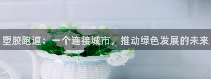 谈球吧app下载安装：塑胶跑道：一个连接城市，推动绿