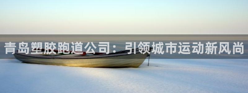 谈球吧体育综合台：青岛塑胶跑道公司：引领城市运动新风